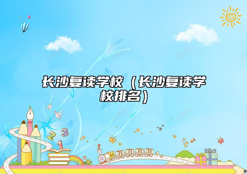 長(zhǎng)沙復(fù)讀學(xué)校(長(zhǎng)沙復(fù)讀學(xué)校排名)