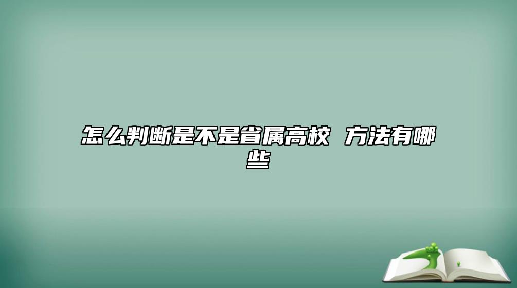 怎么判斷是不是省屬高校 方法有哪些