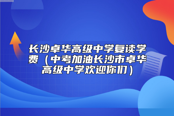 長沙卓華高級中學(xué)復(fù)讀學(xué)費(fèi)（中考加油長沙市卓華高級中學(xué)歡迎你們）