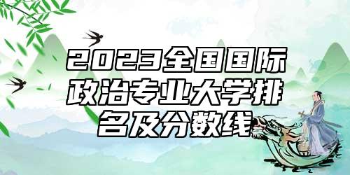 2023全國(guó)國(guó)際政治專(zhuān)業(yè)大學(xué)排名及分?jǐn)?shù)線