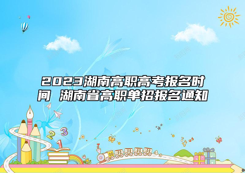 2023湖南高職高考報(bào)名時(shí)間 湖南省高職單招報(bào)名通知