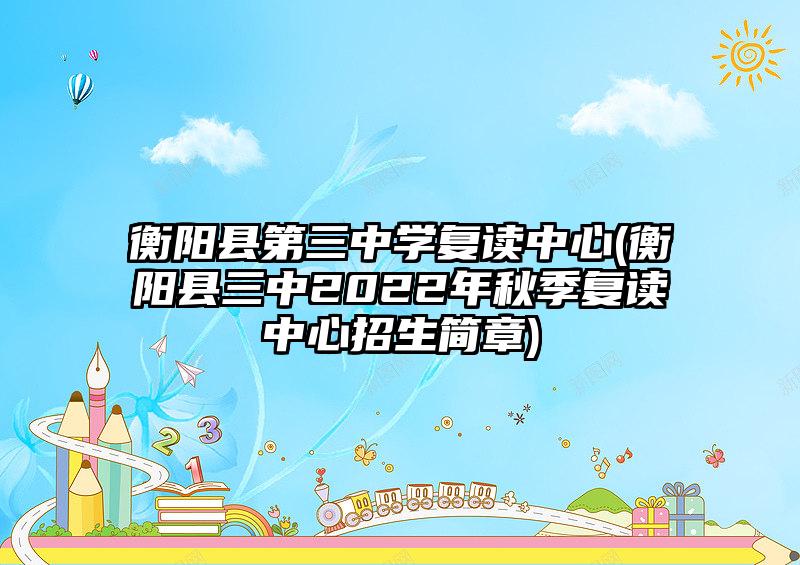 衡陽(yáng)縣第三中學(xué)復(fù)讀中心(衡陽(yáng)縣三中2022年秋季復(fù)讀中心招生簡(jiǎn)章)