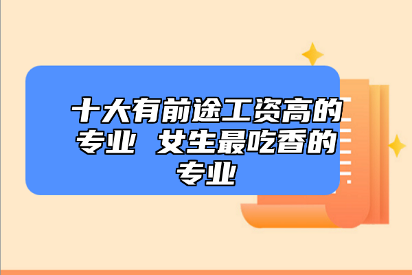 十大有前途工資高的專業(yè) 女生最吃香的專業(yè)