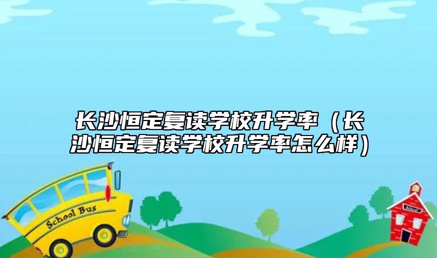 長沙恒定復(fù)讀學(xué)校升學(xué)率(長沙恒定復(fù)讀學(xué)校升學(xué)率怎么樣)