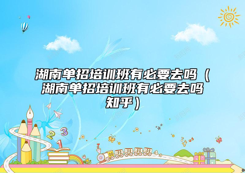 湖南單招培訓班有必要去嗎（湖南單招培訓班有必要去嗎知乎）