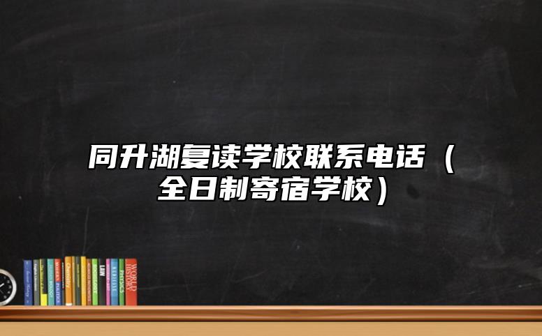 同升湖復(fù)讀學(xué)校聯(lián)系電話（全日制寄宿學(xué)校）