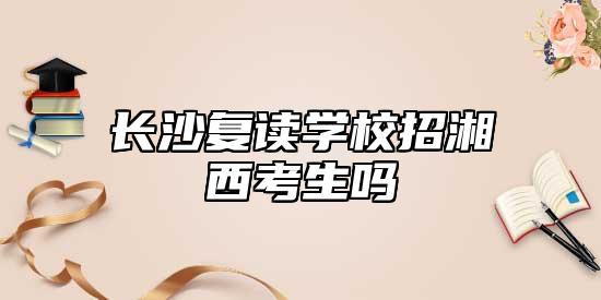 長沙復讀學校招湘西考生嗎