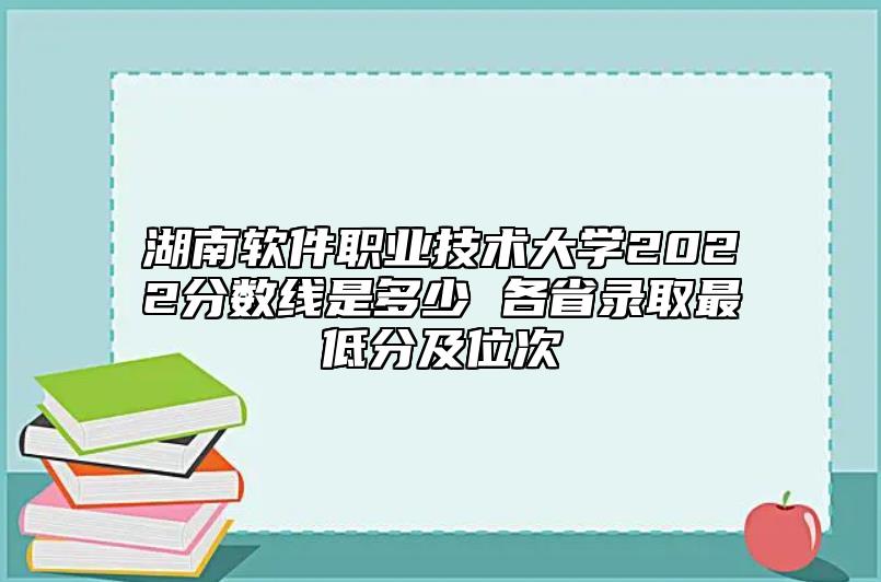 湖南軟件職業(yè)技術(shù)大學(xué)2022分?jǐn)?shù)線是多少 各省錄取最低分及位次