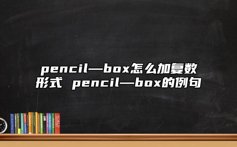 pencil—box怎么加復(fù)數(shù)形式 pencil—box的例句