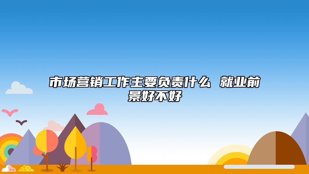 市場營銷工作主要負責什么 就業(yè)前景好不好