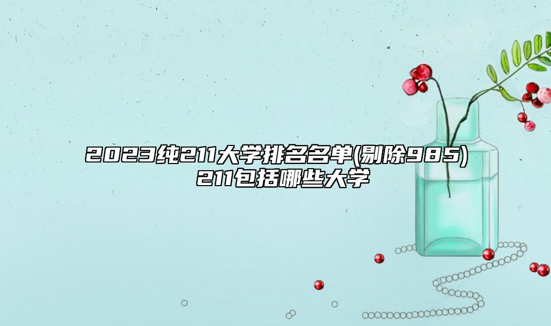 2023純211大學(xué)排名名單(剔除985) 211包括哪些大學(xué)