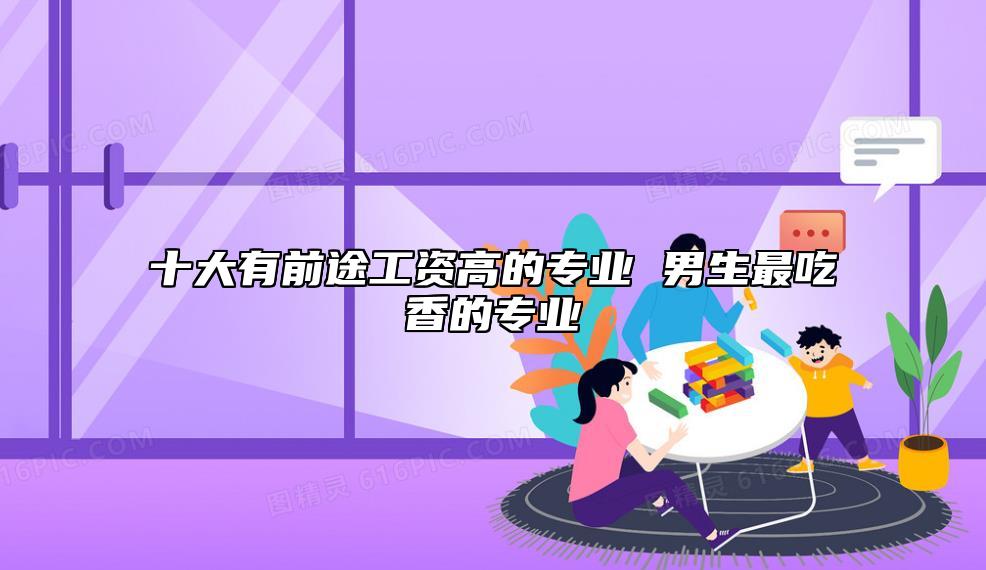 十大有前途工資高的專業(yè) 男生最吃香的專業(yè)