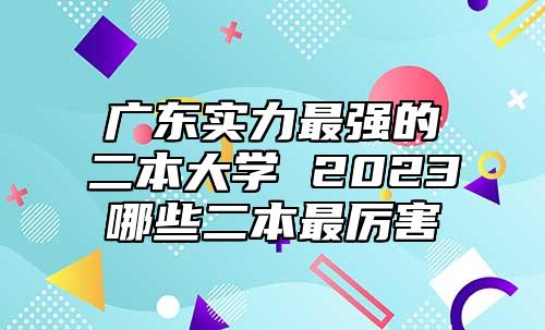 廣東實(shí)力最強(qiáng)的二本大學(xué) 2023哪些二本最厲害