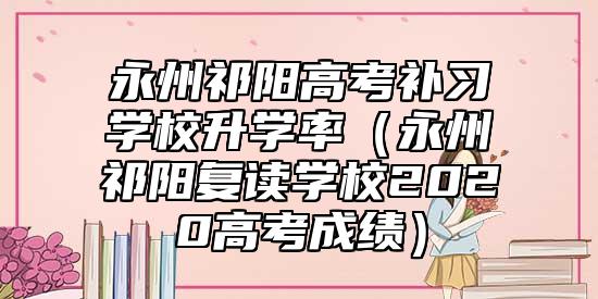 永州祁陽高考補(bǔ)習(xí)學(xué)校升學(xué)率(永州祁陽復(fù)讀學(xué)校2020高考成績)