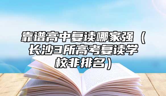 靠譜高中復(fù)讀哪家強（長沙4所高考復(fù)讀學(xué)校非排名）