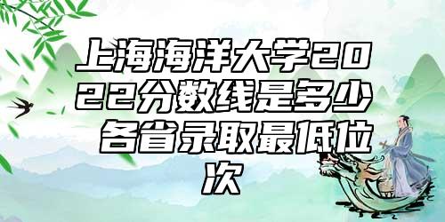 上海海洋大學(xué)2022分?jǐn)?shù)線是多少 各省錄取最低位次