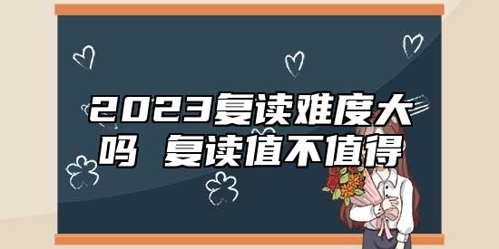2023復(fù)讀難度大嗎 復(fù)讀值不值得