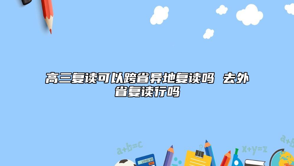 高三復(fù)讀可以跨省異地復(fù)讀嗎 去外省復(fù)讀行嗎