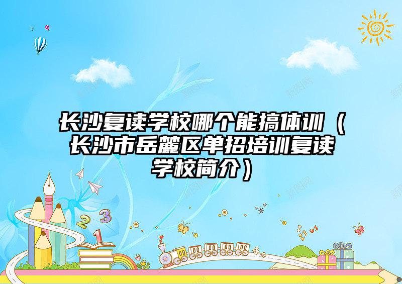 長沙復(fù)讀學(xué)校哪個能搞體訓(xùn)（長沙市岳麓區(qū)單招培訓(xùn)復(fù)讀學(xué)校簡介）