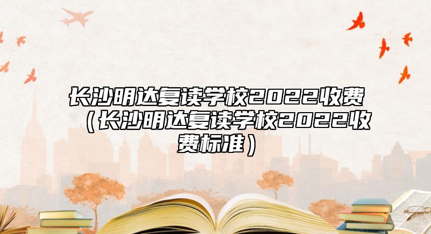 長(zhǎng)沙明達(dá)復(fù)讀學(xué)校2022收費(fèi)（長(zhǎng)沙明達(dá)復(fù)讀學(xué)校2022收費(fèi)標(biāo)準(zhǔn)）