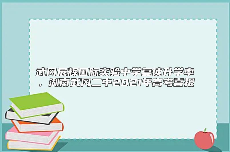 武岡展輝國際實驗中學復(fù)讀升學率，湖南武岡二中2021年高考喜報