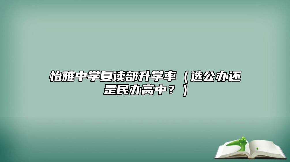 怡雅中學(xué)復(fù)讀部升學(xué)率（選公辦還是民辦高中？）