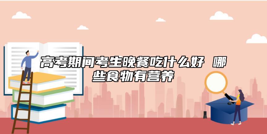 高考期間考生晚餐吃什么好 哪些食物有營養(yǎng)