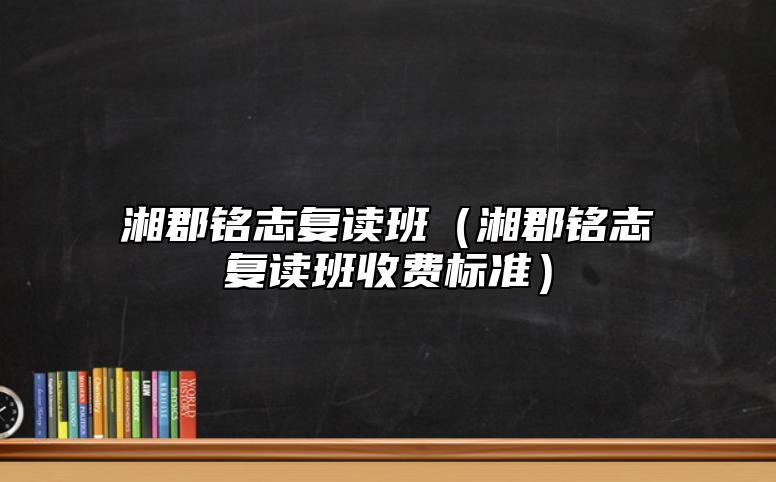 湘郡銘志復(fù)讀班(湘郡銘志復(fù)讀班收費(fèi)標(biāo)準(zhǔn))