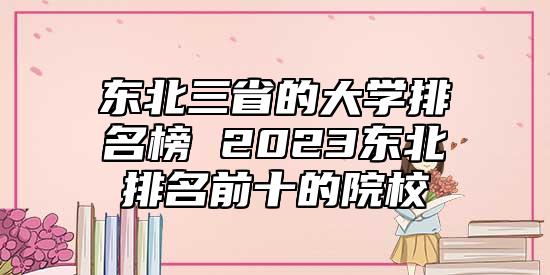 東北三省的大學(xué)排名榜 2023東北排名前十的院校