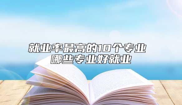 就業(yè)率最高的10個專業(yè) 哪些專業(yè)好就業(yè)
