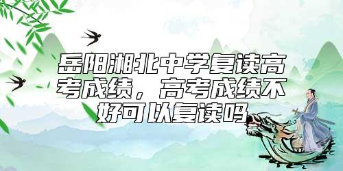 岳陽湘北中學復讀高考成績，高考成績不好可以復讀嗎