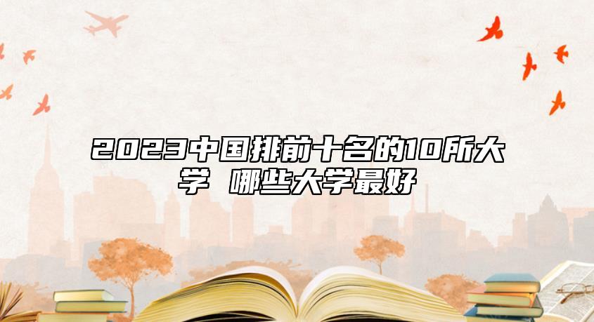 2023中國(guó)排前十名的10所大學(xué) 哪些大學(xué)最好