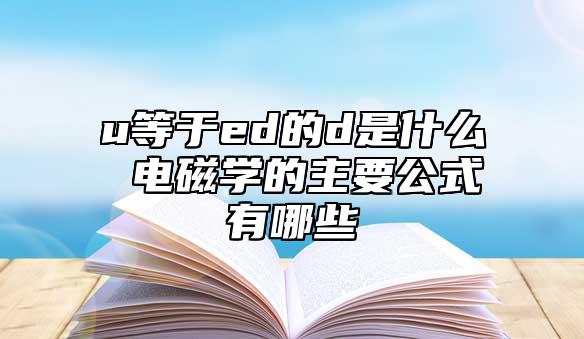 u等于ed的d是什么 電磁學(xué)的主要公式有哪些