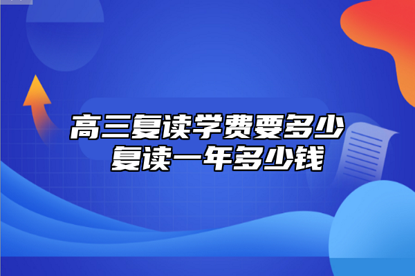 高三復(fù)讀學費要多少 復(fù)讀一年多少錢