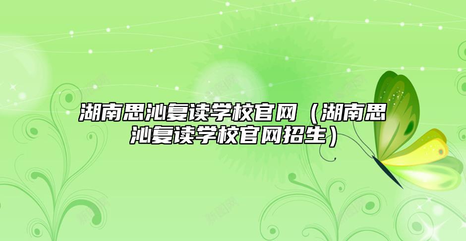 湖南思沁復(fù)讀學(xué)校官網(wǎng)(湖南思沁復(fù)讀學(xué)校官網(wǎng)招生)