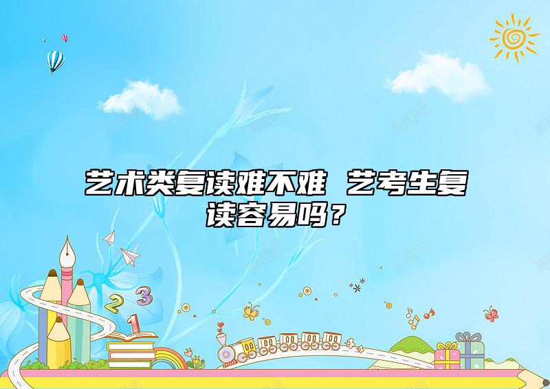 藝術(shù)類復(fù)讀難不難 藝考生復(fù)讀容易嗎？