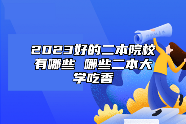 2023好的二本院校有哪些 哪些二本大學(xué)吃香