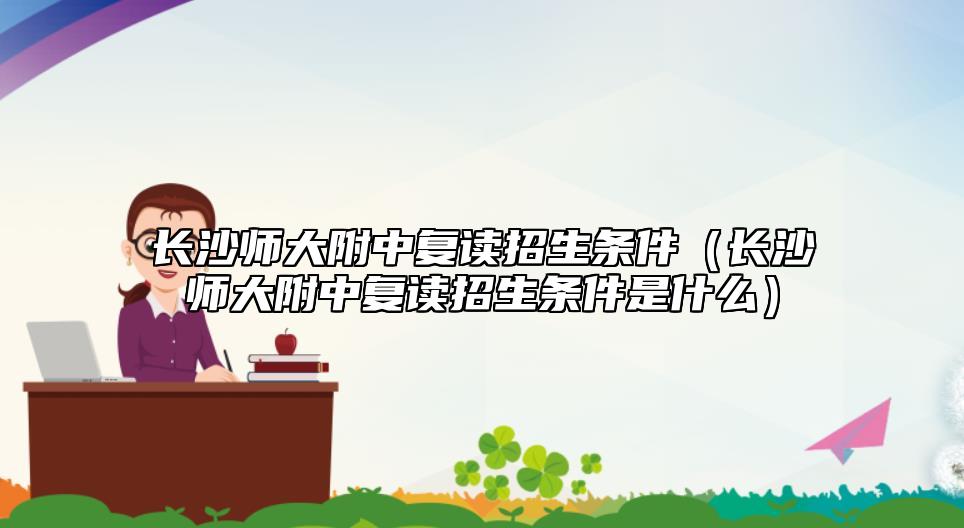 長沙師大附中復讀招生條件(長沙師大附中復讀招生條件是什么)