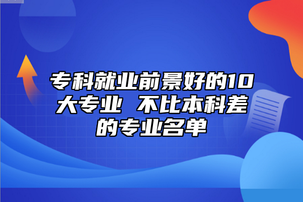 ?？凭蜆I(yè)前景好的10大專業(yè) 不比本科差的專業(yè)名單