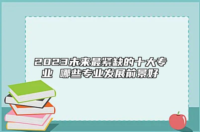 2023未來(lái)最緊缺的十大專(zhuān)業(yè) 哪些專(zhuān)業(yè)發(fā)展前景好