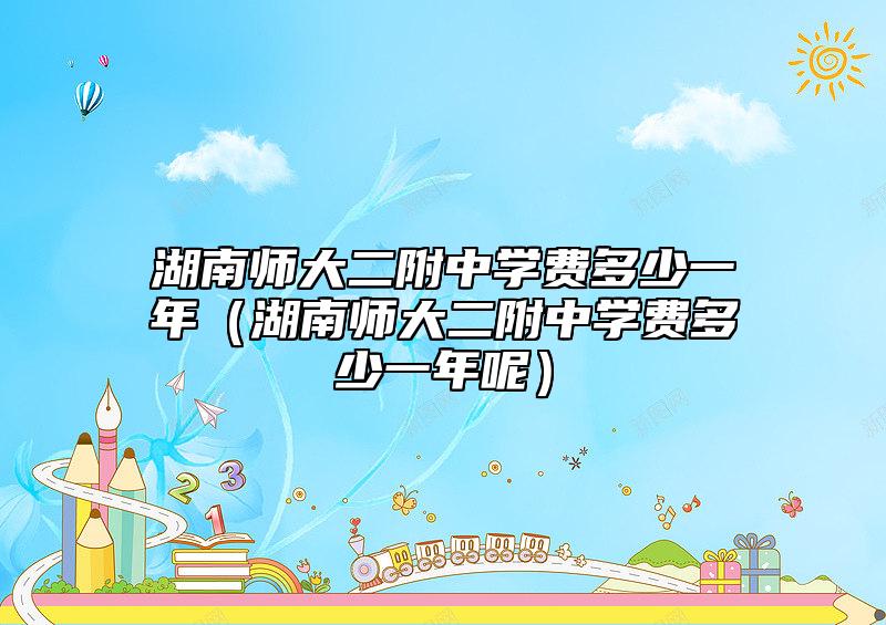 湖南師大二附中學(xué)費多少一年（湖南師大二附中學(xué)費多少一年呢）