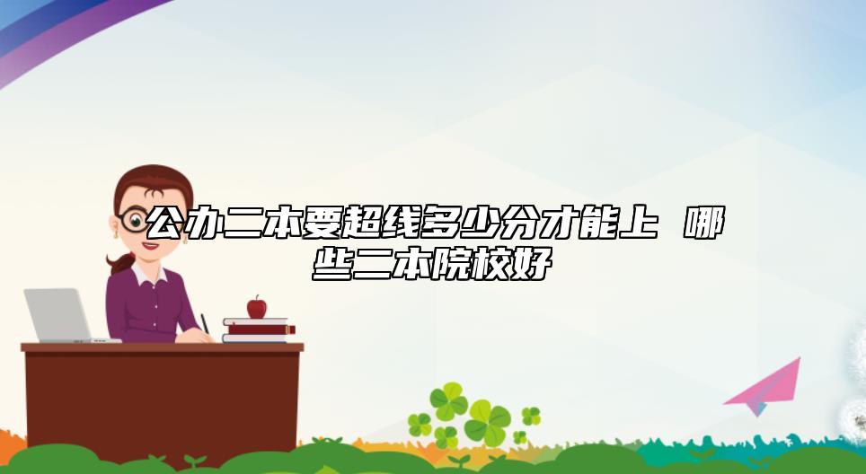 公辦二本要超線多少分才能上 哪些二本院校好