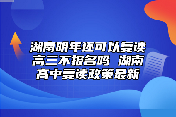 湖南明年還可以復讀高三不報名嗎 湖南高中復讀政策最新