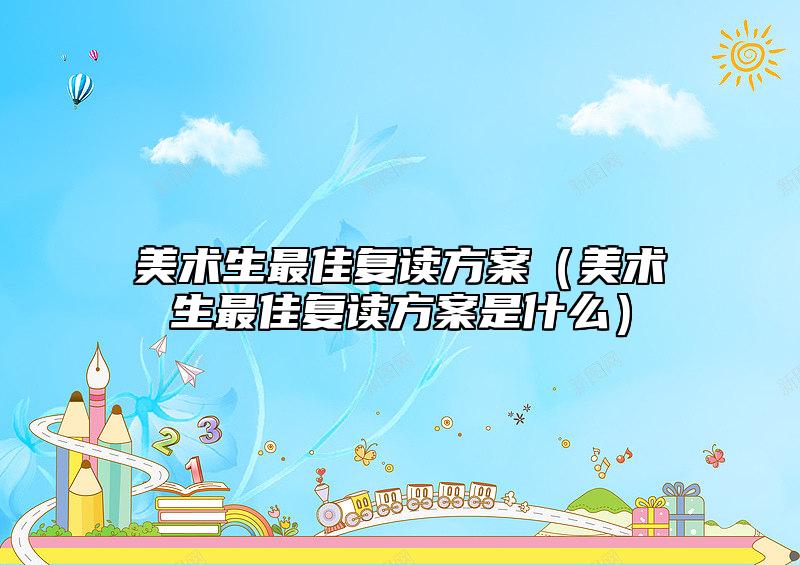 美術(shù)生最佳復(fù)讀方案(美術(shù)生最佳復(fù)讀方案是什么)