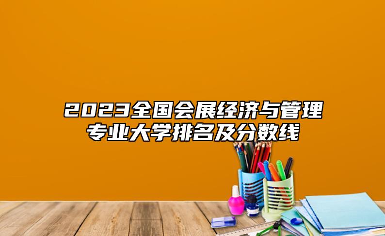 2023全國(guó)會(huì)展經(jīng)濟(jì)與管理專業(yè)大學(xué)排名及分?jǐn)?shù)線