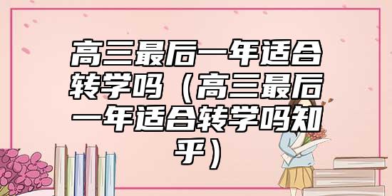 高三最后一年適合轉(zhuǎn)學(xué)嗎(高三最后一年適合轉(zhuǎn)學(xué)嗎知乎)