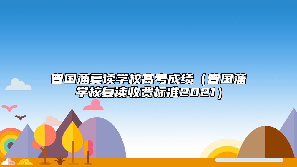 曾國藩復(fù)讀學(xué)校高考成績（曾國藩學(xué)校復(fù)讀收費標準2021）