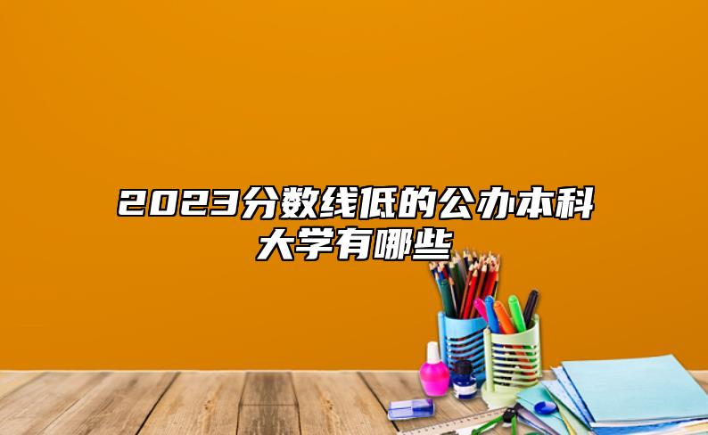 2023分?jǐn)?shù)線低的公辦本科大學(xué)有哪些