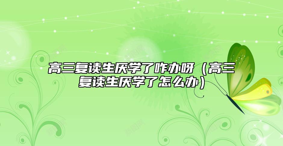 高三復(fù)讀生厭學(xué)了咋辦呀(高三復(fù)讀生厭學(xué)了怎么辦)