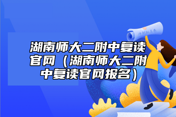 湖南師大二附中復(fù)讀官網(wǎng)（湖南師大二附中復(fù)讀官網(wǎng)報(bào)名）